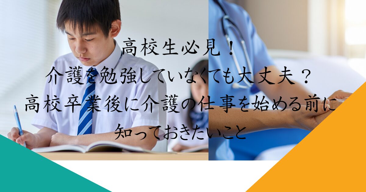 高校生必見！介護を勉強していなくても大丈夫？高校卒業後に介護の仕事を始める前に知っておきたいこと